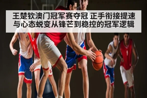 王楚钦澳门冠军赛夺冠 正手衔接提速与心态蜕变从锋芒到稳控的冠军逻辑