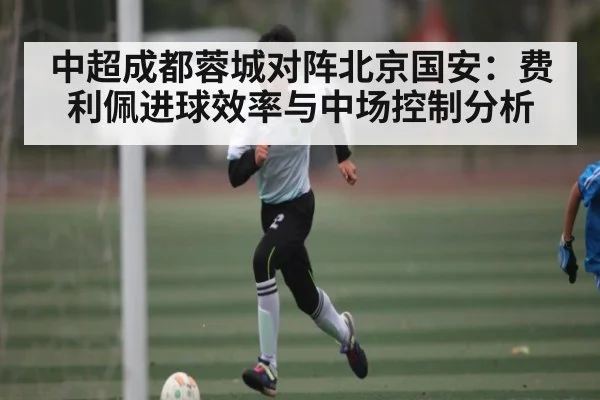 中超成都蓉城对阵北京国安:费利佩进球效率与中场控制分析 | kaiyun