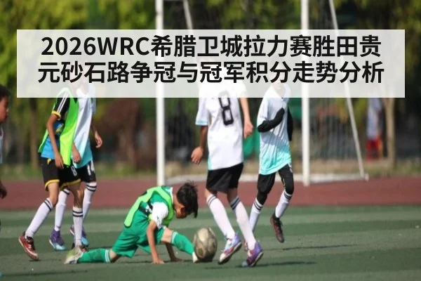 2026WRC希腊卫城拉力赛胜田贵元砂石路争冠与冠军积分走势分析 | kaiyun