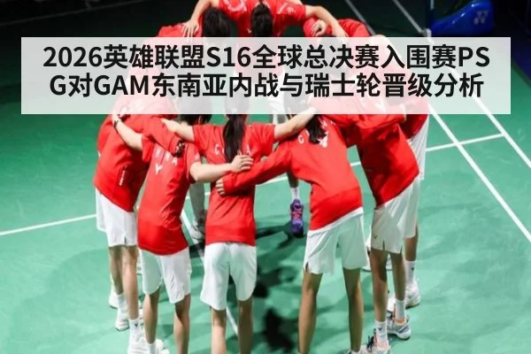 2026英雄联盟S16全球总决赛入围赛PSG对GAM东南亚内战与瑞士轮晋级分析 | kaiyun