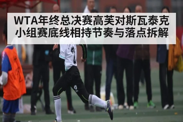 WTA年终总决赛高芙对斯瓦泰克小组赛底线相持节奏与落点拆解（kaiyun）
