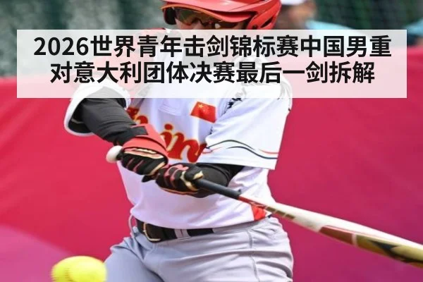 2026世界青年击剑锦标赛中国男重对意大利团体决赛最后一剑拆解（kaiyun）